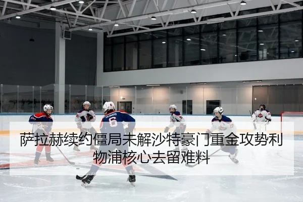 萨拉赫续约僵局未解沙特豪门重金攻势利物浦核心去留难料